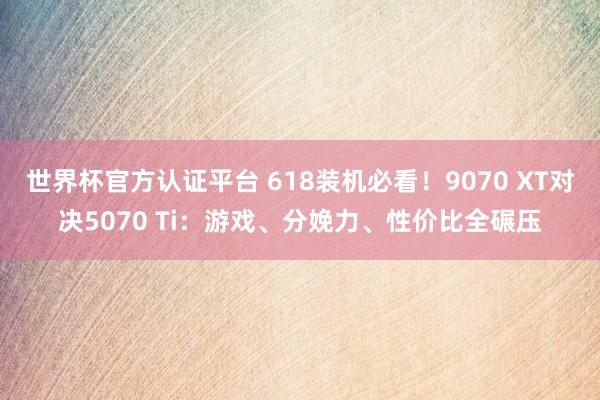 世界杯官方认证平台 618装机必看！9070 XT对决5070 Ti：游戏、分娩力、性价比全碾压