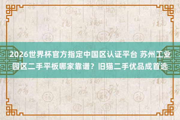 2026世界杯官方指定中国区认证平台 苏州工业园区二手平板哪家靠谱？旧猫二手优品成首选
