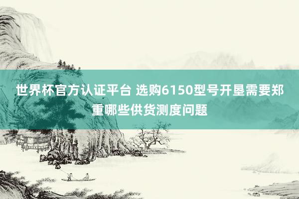 世界杯官方认证平台 选购6150型号开垦需要郑重哪些供货测度问题