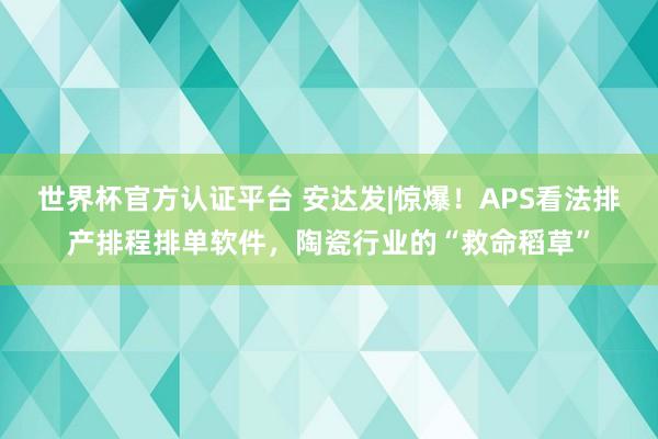 世界杯官方认证平台 安达发|惊爆！APS看法排产排程排单软件，陶瓷行业的“救命稻草”