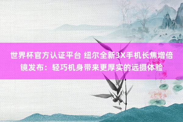 世界杯官方认证平台 纽尔全新3X手机长焦增倍镜发布：轻巧机身带来更厚实的远摄体验