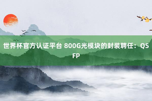 世界杯官方认证平台 800G光模块的封装聘任：QSFP