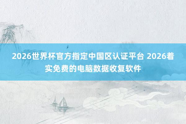 2026世界杯官方指定中国区认证平台 2026着实免费的电脑数据收复软件