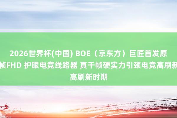 2026世界杯(中国) BOE（京东方）巨匠首发原生千帧FHD 护眼电竞线路器 真千帧硬实力引颈电竞高刷新时期