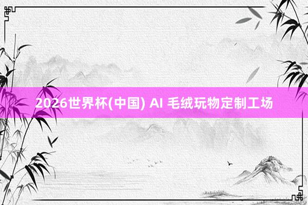 2026世界杯(中国) AI 毛绒玩物定制工场