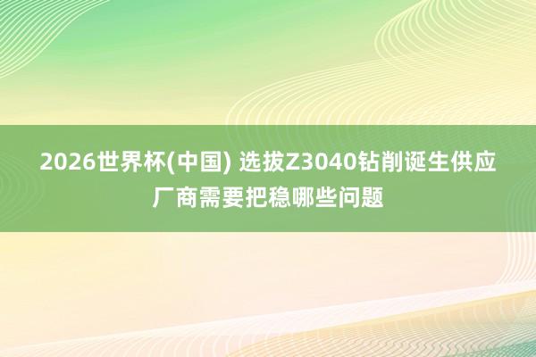 2026世界杯(中国) 选拔Z3040钻削诞生供应厂商需要把稳哪些问题