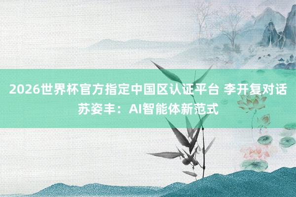2026世界杯官方指定中国区认证平台 李开复对话苏姿丰：AI智能体新范式