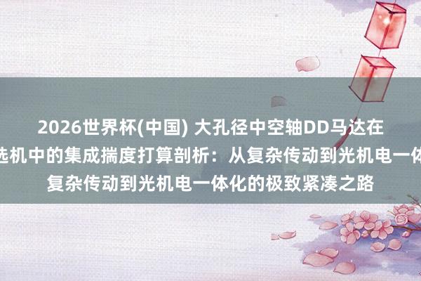 2026世界杯(中国) 大孔径中空轴DD马达在360度同轴光路筛选机中的集成揣度打算剖析：从复杂传动到光机电一体化的极致紧凑之路