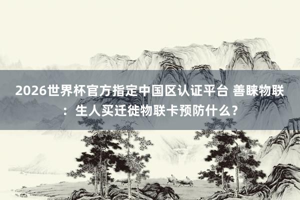 2026世界杯官方指定中国区认证平台 善睐物联：生人买迁徙物联卡预防什么？