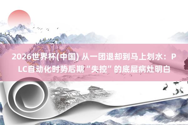 2026世界杯(中国) 从一团退却到马上划水：PLC自动化时势后期“失控”的底层病灶明白