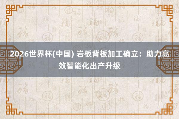2026世界杯(中国) 岩板背板加工确立：助力高效智能化出产升级
