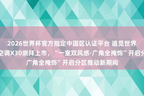 2026世界杯官方指定中国区认证平台 追觅世界创始双机械臂空调X30崇拜上市，“一室双风感·广角全掩饰”开启分区推动新期间