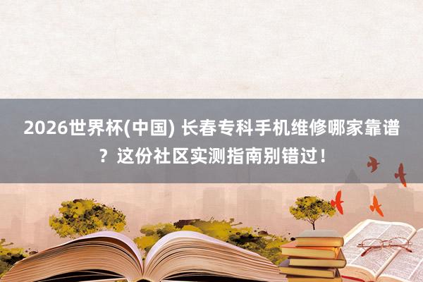 2026世界杯(中国) 长春专科手机维修哪家靠谱？这份社区实测指南别错过！