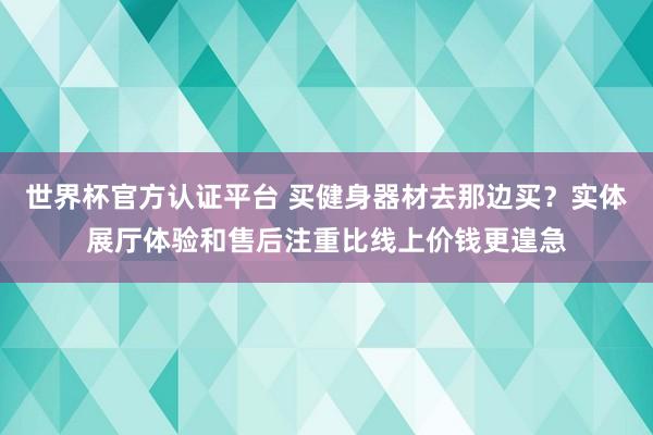 世界杯官方认证平台 买健身器材去那边买？实体展厅体验和售后注重比线上价钱更遑急