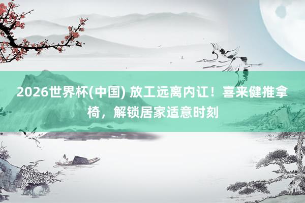 2026世界杯(中国) 放工远离内讧！喜来健推拿椅，<a href=