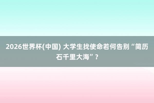 2026世界杯(中国) 大学生找使命若何告别“简历石千里大海”？