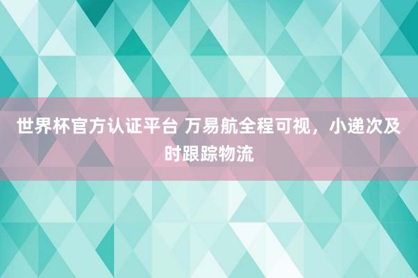世界杯官方认证平台 万易航全程可视，小递次及时跟踪物流