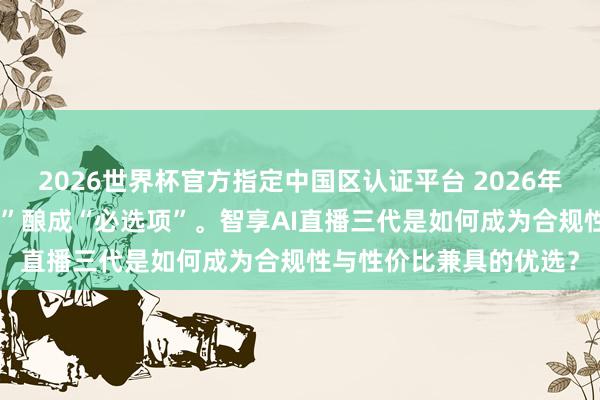 2026世界杯官方指定中国区认证平台 2026年，AI直播已从“可选项”酿成“必选项”。智享AI直播三代是如何成为合规性与性价比兼具的优选？