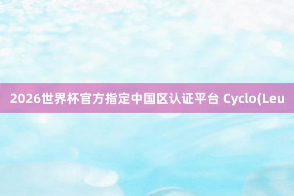 2026世界杯官方指定中国区认证平台 Cyclo(Leu