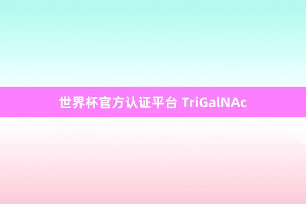 世界杯官方认证平台 TriGalNAc