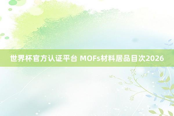 世界杯官方认证平台 MOFs材料居品目次2026