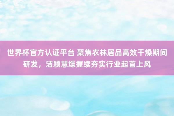 世界杯官方认证平台 聚焦农林居品高效干燥期间研发，洁颖慧燥握续夯实行业起首上风