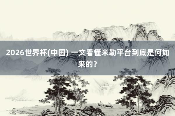 2026世界杯(中国) 一文看懂米勒平台到底是何如来的？