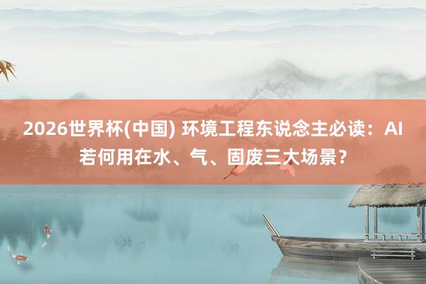 2026世界杯(中国) 环境工程东说念主必读：AI若何用在水、气、固废三大场景？
