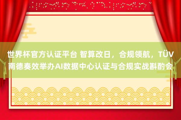 世界杯官方认证平台 智算改日，合规领航，TÜV南德奏效举办AI数据中心认证与合规实战斟酌会