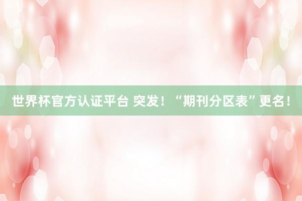 世界杯官方认证平台 突发！“期刊分区表”更名！