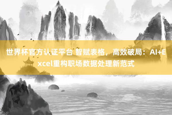 世界杯官方认证平台 智赋表格，高效破局：AI+Excel重构职场数据处理新范式
