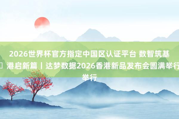 2026世界杯官方指定中国区认证平台 数智筑基・港启新篇丨达梦数据2026香港新品发布会圆满举行