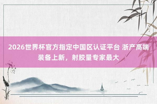 2026世界杯官方指定中国区认证平台 浙产高端装备上新，射胶量专家最大