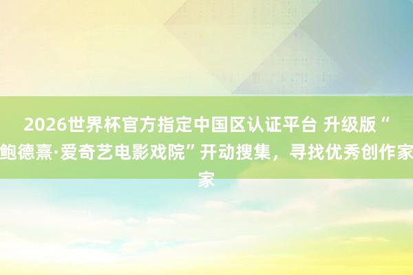 2026世界杯官方指定中国区认证平台 升级版“鲍德熹·爱奇艺电影戏院”开动搜集，寻找优秀创作家