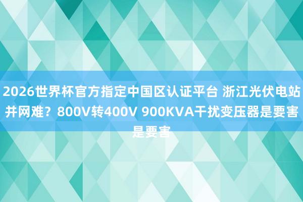 2026世界杯官方指定中国区认证平台 浙江光伏电站并网难？800V转400V 900KVA干扰变压器是要害