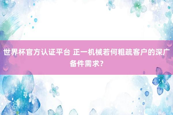 世界杯官方认证平台 正一机械若何粗疏客户的深广备件需求？