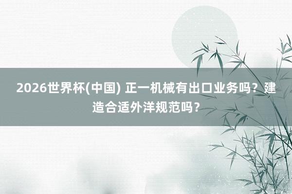 2026世界杯(中国) 正一机械有出口业务吗？建造合适外洋规范吗？