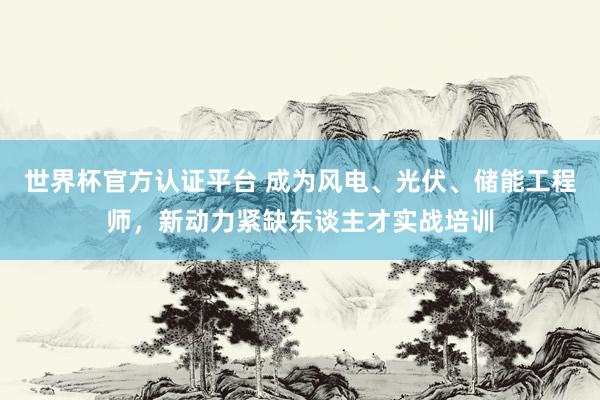 世界杯官方认证平台 成为风电、光伏、储能工程师，新动力紧缺东谈主才实战培训