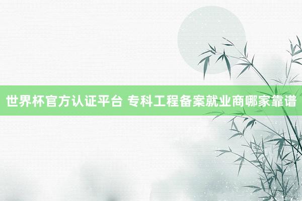 世界杯官方认证平台 专科工程备案就业商哪家靠谱