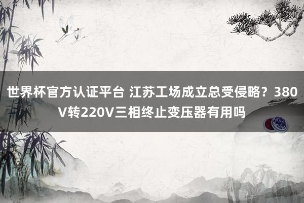 世界杯官方认证平台 江苏工场成立总受侵略？380V转220V三相终止变压器有用吗
