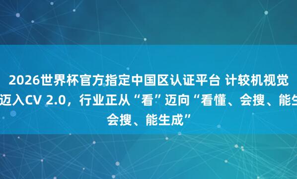 2026世界杯官方指定中国区认证平台 计较机视觉阛阓迈入CV 2.0，行业正从“看”迈向“看懂、会搜、能生成”