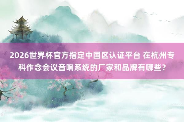 2026世界杯官方指定中国区认证平台 在杭州专科作念会议音响系统的厂家和品牌有哪些？