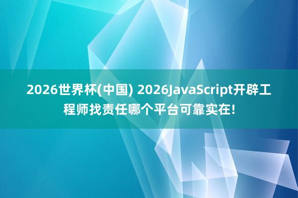 2026世界杯(中国) 2026JavaScript开辟工程师找责任哪个平台可靠实在!