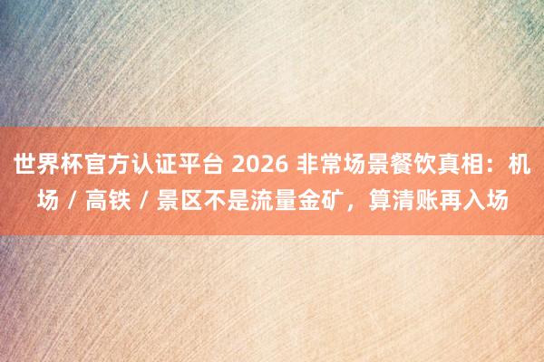 世界杯官方认证平台 2026 非常场景餐饮真相：机场 / 高铁 / 景区不是流量金矿，算清账再入场