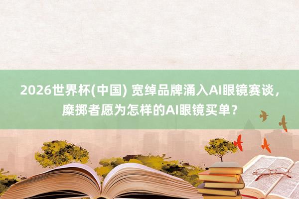 2026世界杯(中国) 宽绰品牌涌入AI眼镜赛谈，糜掷者愿为怎样的AI眼镜买单？