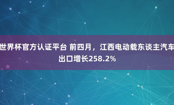 世界杯官方认证平台 前四月，江西电动载东谈主汽车出口增长258.2%