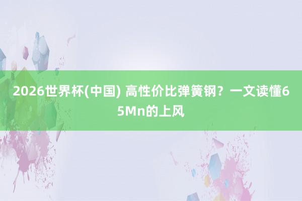 2026世界杯(中国) 高性价比弹簧钢？一文读懂65Mn的上风