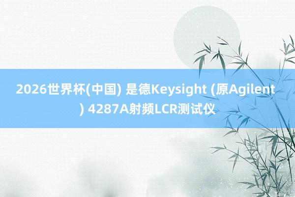 2026世界杯(中国) 是德Keysight (原Agilent ) 4287A射频LCR测试仪