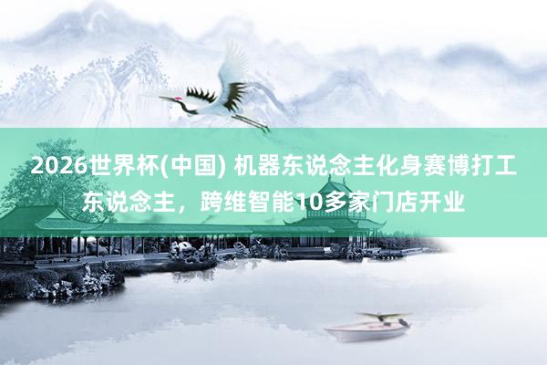 2026世界杯(中国) 机器东说念主化身赛博打工东说念主，跨维智能10多家门店开业