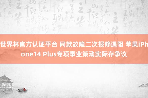 世界杯官方认证平台 同款故障二次报修遇阻 苹果iPhone14 Plus专项事业策动实际存争议